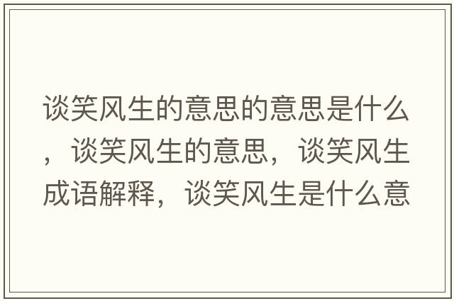 談笑風(fēng)生的意思的意思是什么，談笑風(fēng)生的意思，談笑風(fēng)生成語(yǔ)解釋，談笑風(fēng)生是什么意思含義寓意