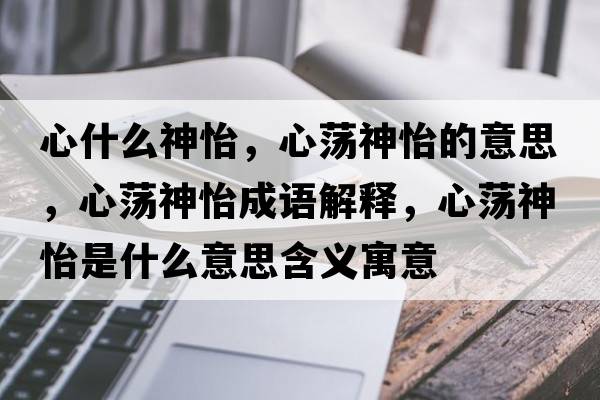 心什么神怡，心蕩神怡的意思，心蕩神怡成語解釋，心蕩神怡是什么意思含義寓意