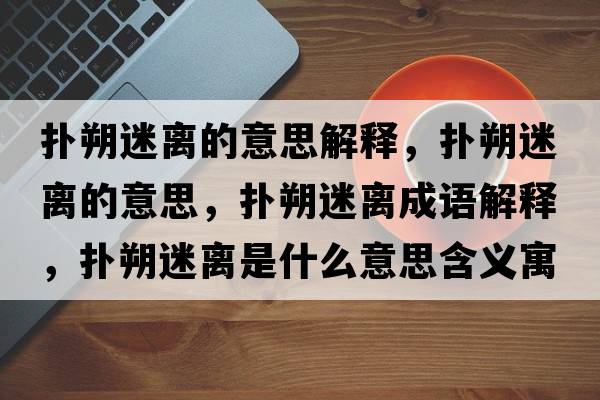 撲朔迷離的意思解釋?zhuān)瑩渌访噪x的意思，撲朔迷離成語(yǔ)解釋?zhuān)瑩渌访噪x是什么意思含義寓意