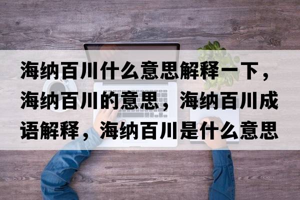 海納百川什么意思解釋一下，海納百川的意思，海納百川成語解釋，海納百川是什么意思含義寓意