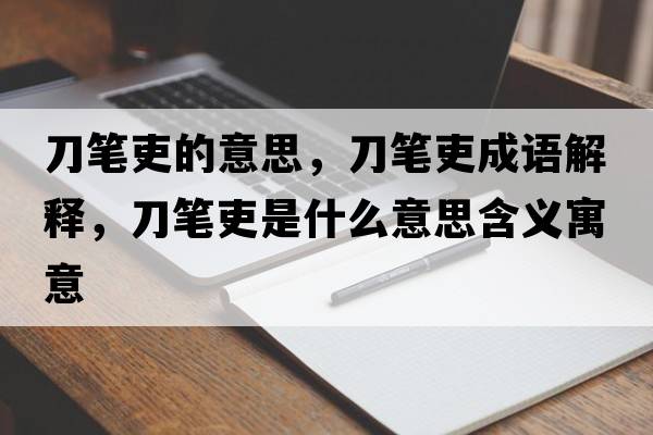 刀筆吏的意思，刀筆吏成語解釋，刀筆吏是什么意思含義寓意