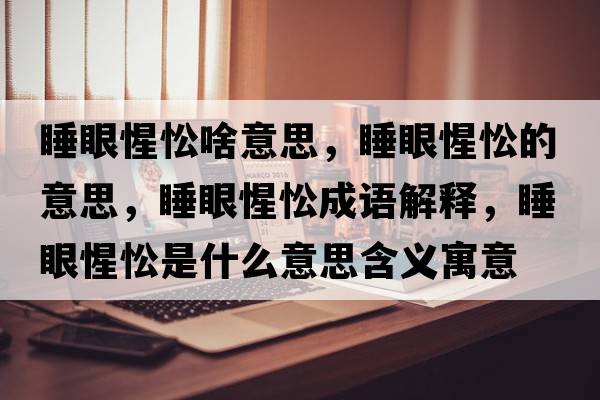 睡眼惺忪啥意思，睡眼惺忪的意思，睡眼惺忪成語(yǔ)解釋?zhuān)坌殊焓鞘裁匆馑己x寓意