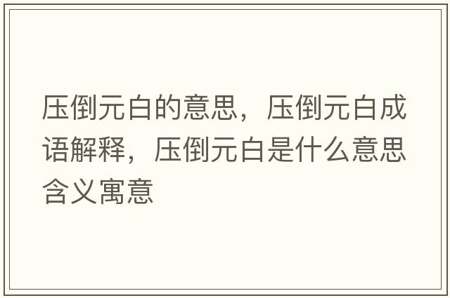 壓倒元白的意思，壓倒元白成語解釋，壓倒元白是什么意思含義寓意