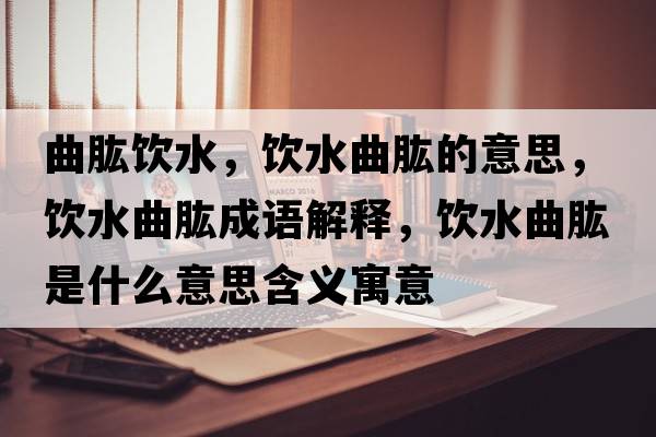曲肱飲水，飲水曲肱的意思，飲水曲肱成語解釋，飲水曲肱是什么意思含義寓意