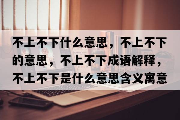 不上不下什么意思，不上不下的意思，不上不下成語解釋，不上不下是什么意思含義寓意