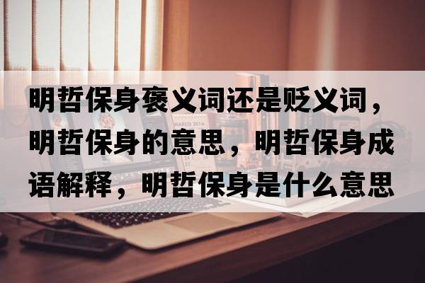 明哲保身褒義詞還是貶義詞，明哲保身的意思，明哲保身成語解釋，明哲保身是什么意思含義寓意