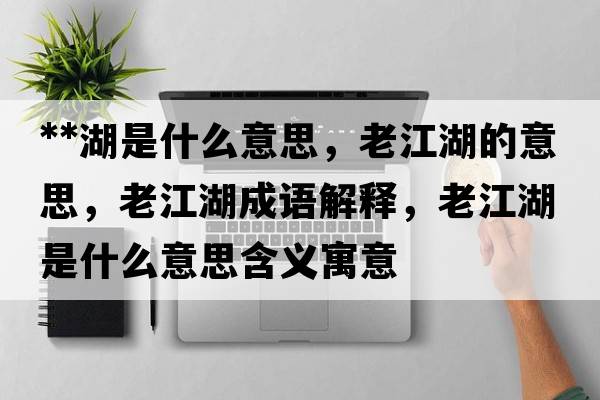 **湖是什么意思，老江湖的意思，老江湖成語解釋，老江湖是什么意思含義寓意