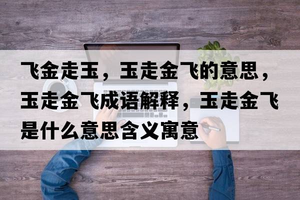 飛金走玉，玉走金飛的意思，玉走金飛成語(yǔ)解釋，玉走金飛是什么意思含義寓意