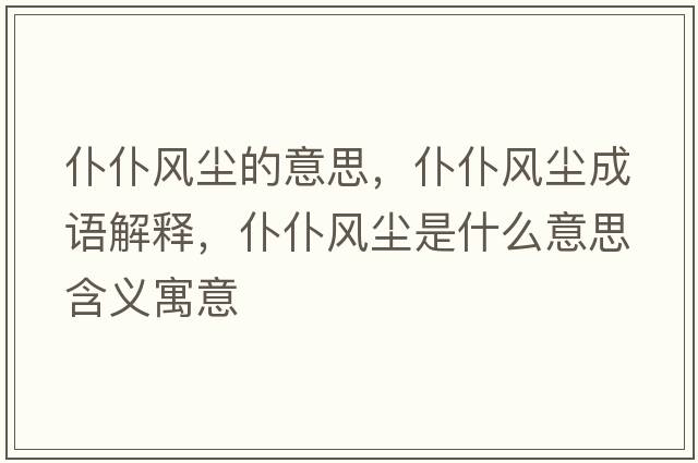 仆仆風(fēng)塵的意思，仆仆風(fēng)塵成語(yǔ)解釋，仆仆風(fēng)塵是什么意思含義寓意