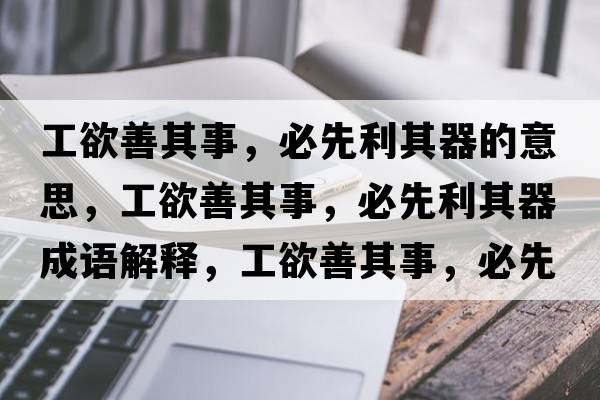 工欲善其事，必先利其器的意思，工欲善其事，必先利其器成語解釋，工欲善其事，必先利其器是什么意思含義寓意