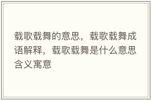 載歌載舞的意思，載歌載舞成語解釋，載歌載舞是什么意思含義寓意