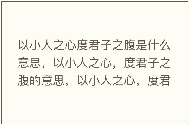 以小人之心度君子之腹是什么意思，以小人之心，度君子之腹的意思，以小人之心，度君子之腹成語(yǔ)解釋，以小人之心，度君子之腹是什么意思含義寓意