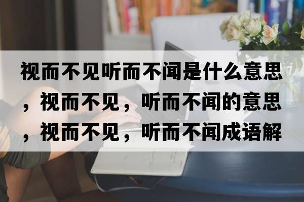 視而不見聽而不聞是什么意思，視而不見，聽而不聞的意思，視而不見，聽而不聞成語解釋，視而不見，聽而不聞是什么意思含義寓意