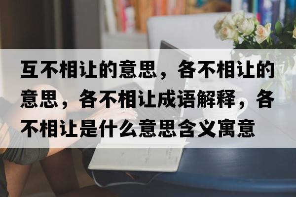 互不相讓的意思，各不相讓的意思，各不相讓成語解釋，各不相讓是什么意思含義寓意