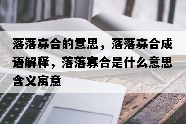 落落寡合的意思，落落寡合成語解釋，落落寡合是什么意思含義寓意