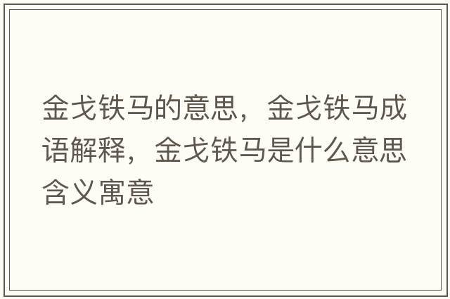 金戈鐵馬的意思，金戈鐵馬成語(yǔ)解釋?zhuān)鸶觇F馬是什么意思含義寓意