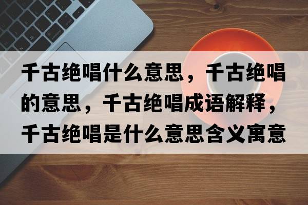 千古絕唱什么意思，千古絕唱的意思，千古絕唱成語解釋，千古絕唱是什么意思含義寓意