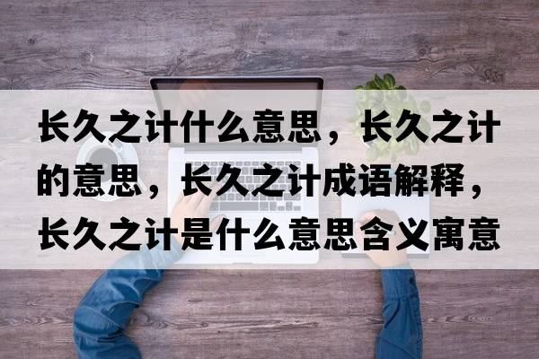長(zhǎng)久之計(jì)什么意思，長(zhǎng)久之計(jì)的意思，長(zhǎng)久之計(jì)成語(yǔ)解釋?zhuān)L(zhǎng)久之計(jì)是什么意思含義寓意