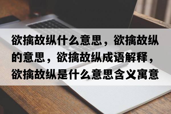 欲擒故縱什么意思，欲擒故縱的意思，欲擒故縱成語解釋，欲擒故縱是什么意思含義寓意