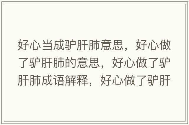 好心當成驢肝肺意思，好心做了驢肝肺的意思，好心做了驢肝肺成語解釋，好心做了驢肝肺是什么意思含義寓意