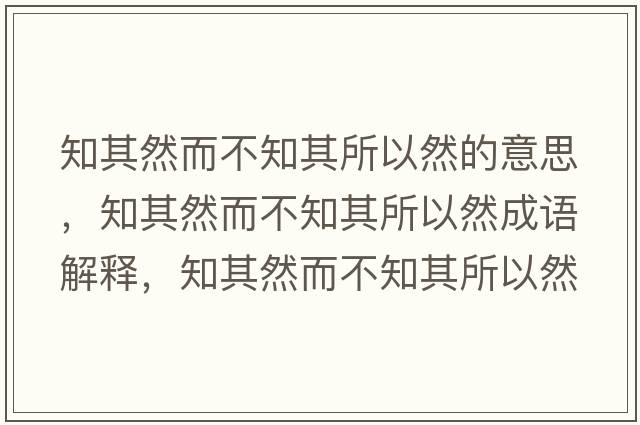 知其然而不知其所以然的意思，知其然而不知其所以然成語(yǔ)解釋，知其然而不知其所以然是什么意思含義寓意