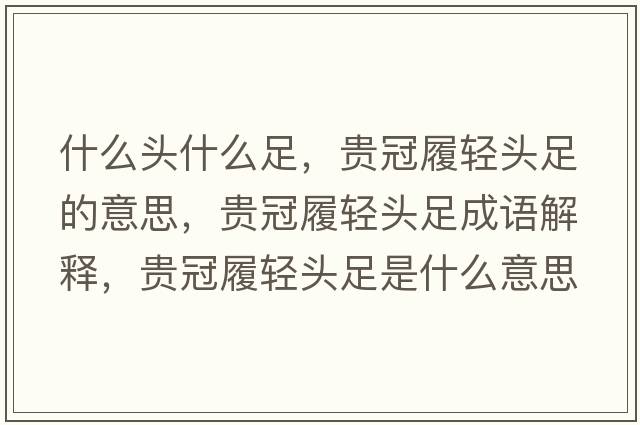 什么頭什么足，貴冠履輕頭足的意思，貴冠履輕頭足成語解釋，貴冠履輕頭足是什么意思含義寓意