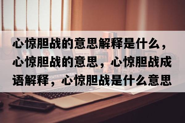心驚膽戰(zhàn)的意思解釋是什么，心驚膽戰(zhàn)的意思，心驚膽戰(zhàn)成語解釋，心驚膽戰(zhàn)是什么意思含義寓意