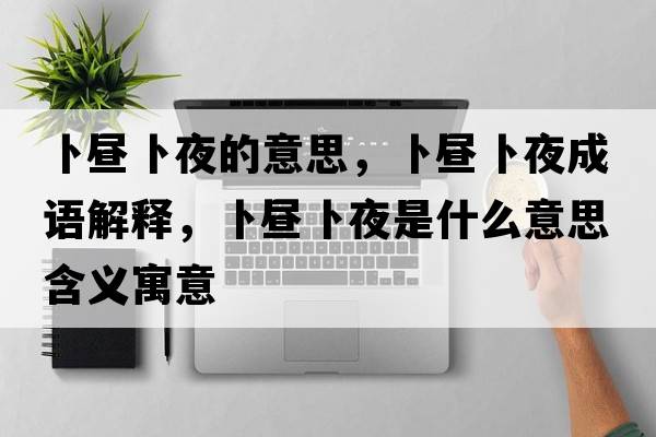 卜晝卜夜的意思，卜晝卜夜成語解釋，卜晝卜夜是什么意思含義寓意
