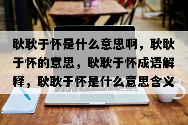 耿耿于懷是什么意思啊，耿耿于懷的意思，耿耿于懷成語(yǔ)解釋，耿耿于懷是什么意思含義寓意