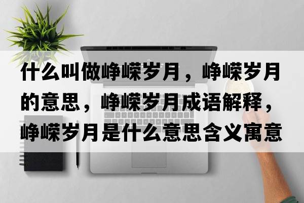 什么叫做崢嶸歲月，崢嶸歲月的意思，崢嶸歲月成語解釋，崢嶸歲月是什么意思含義寓意