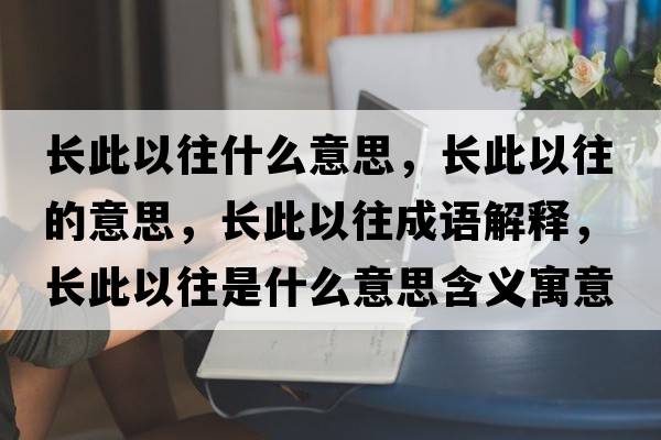 長此以往什么意思，長此以往的意思，長此以往成語解釋，長此以往是什么意思含義寓意