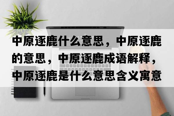 中原逐鹿什么意思，中原逐鹿的意思，中原逐鹿成語解釋，中原逐鹿是什么意思含義寓意