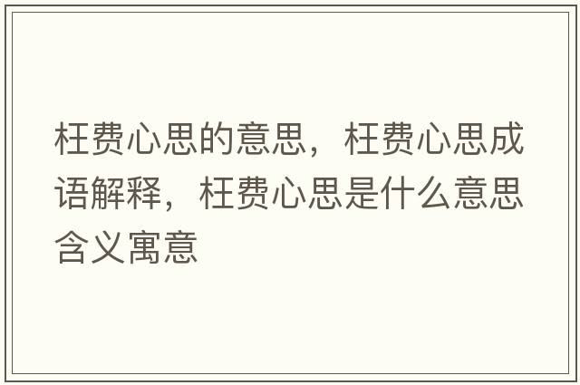 枉費(fèi)心思的意思，枉費(fèi)心思成語(yǔ)解釋?zhuān)髻M(fèi)心思是什么意思含義寓意