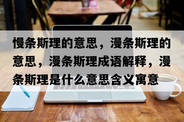 慢條斯理的意思，漫條斯理的意思，漫條斯理成語解釋，漫條斯理是什么意思含義寓意