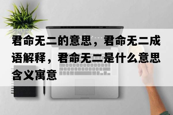 君命無(wú)二的意思，君命無(wú)二成語(yǔ)解釋?zhuān)鼰o(wú)二是什么意思含義寓意