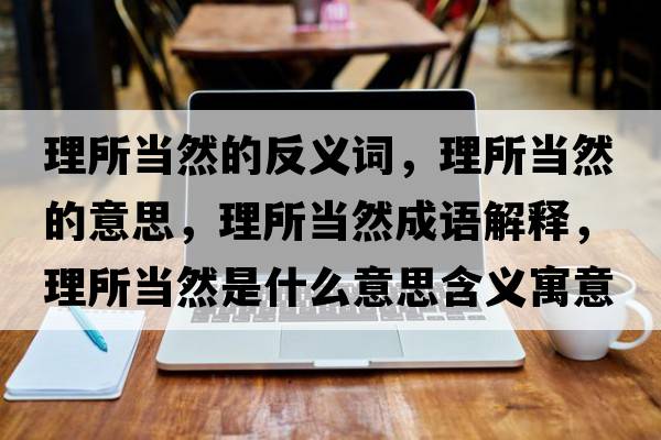 理所當(dāng)然的反義詞，理所當(dāng)然的意思，理所當(dāng)然成語解釋，理所當(dāng)然是什么意思含義寓意