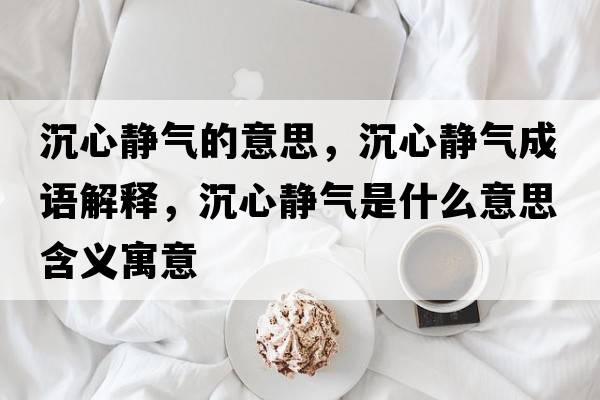 沉心靜氣的意思，沉心靜氣成語(yǔ)解釋?zhuān)列撵o氣是什么意思含義寓意
