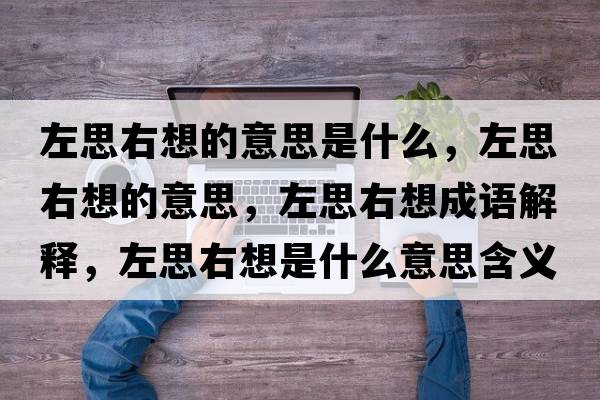 左思右想的意思是什么，左思右想的意思，左思右想成語(yǔ)解釋，左思右想是什么意思含義寓意