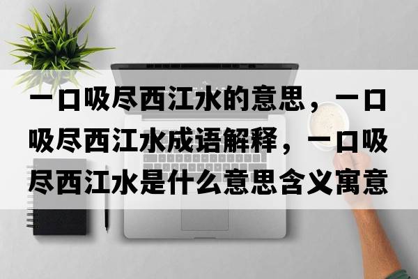 一口吸盡西江水的意思，一口吸盡西江水成語(yǔ)解釋，一口吸盡西江水是什么意思含義寓意