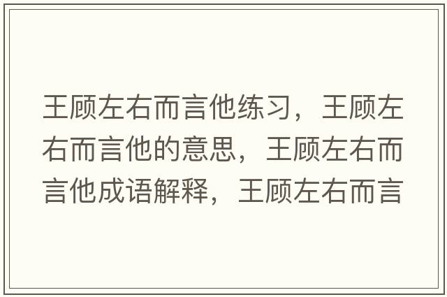 王顧左右而言他練習(xí)，王顧左右而言他的意思，王顧左右而言他成語(yǔ)解釋?zhuān)躅欁笥叶运鞘裁匆馑己x寓意