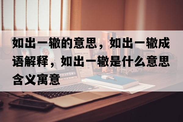 如出一轍的意思，如出一轍成語(yǔ)解釋?zhuān)绯鲆晦H是什么意思含義寓意