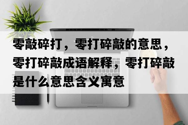 零敲碎打，零打碎敲的意思，零打碎敲成語解釋，零打碎敲是什么意思含義寓意