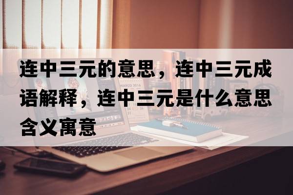 連中三元的意思，連中三元成語解釋，連中三元是什么意思含義寓意
