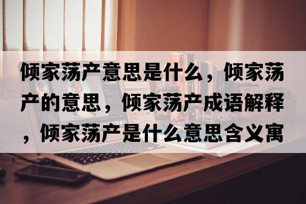 傾家蕩產(chǎn)意思是什么，傾家蕩產(chǎn)的意思，傾家蕩產(chǎn)成語(yǔ)解釋，傾家蕩產(chǎn)是什么意思含義寓意