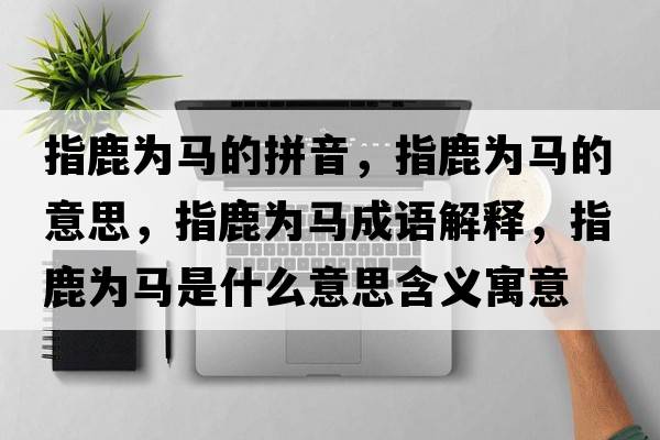 指鹿為馬的拼音，指鹿為馬的意思，指鹿為馬成語解釋，指鹿為馬是什么意思含義寓意