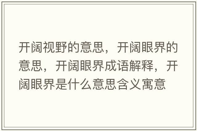 開闊視野的意思，開闊眼界的意思，開闊眼界成語(yǔ)解釋，開闊眼界是什么意思含義寓意