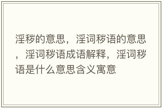 淫穢的意思，淫詞穢語的意思，淫詞穢語成語解釋，淫詞穢語是什么意思含義寓意