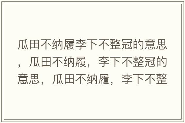 瓜田不納履李下不整冠的意思，瓜田不納履，李下不整冠的意思，瓜田不納履，李下不整冠成語(yǔ)解釋，瓜田不納履，李下不整冠是什么意思含義寓意