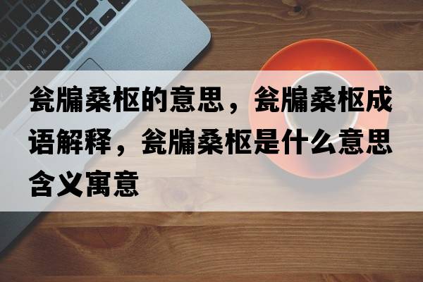 甕牖桑樞的意思，甕牖桑樞成語(yǔ)解釋，甕牖桑樞是什么意思含義寓意