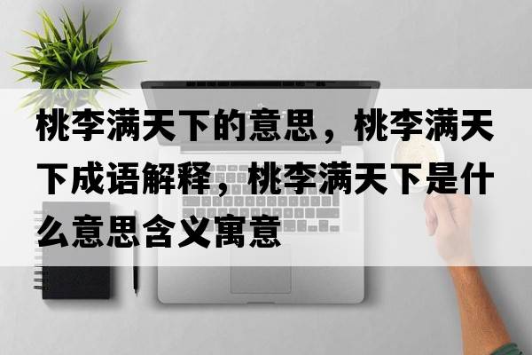 桃李滿(mǎn)天下的意思，桃李滿(mǎn)天下成語(yǔ)解釋?zhuān)依顫M(mǎn)天下是什么意思含義寓意
